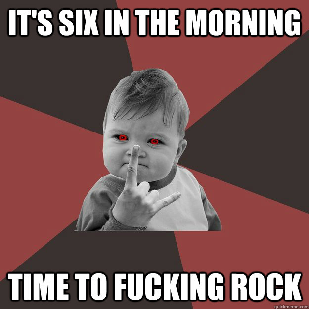 It's six in the morning Time to fucking rock  Metal Success Kid