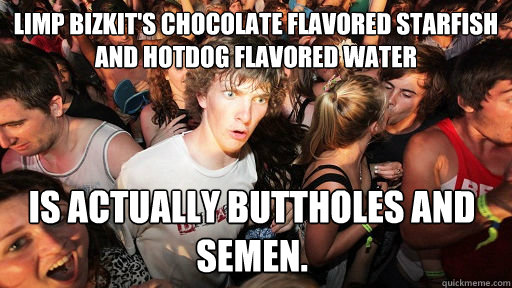 Limp Bizkit's Chocolate Flavored Starfish and Hotdog Flavored Water
 is actually buttholes and semen.  Sudden Clarity Clarence
