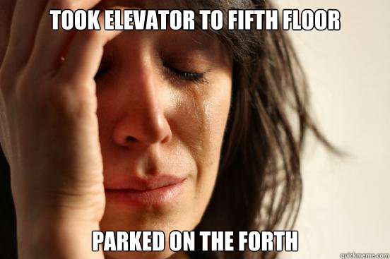 took elevator to fifth floor parked on the forth  First World Problems