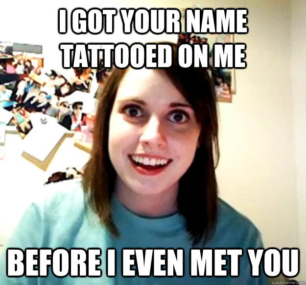 I got your name tattooed on me Before I even met you  Overly Attached Girlfriend