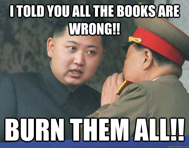 I told YOu all the books ARe wrong!! BUrn them ALL!!  Hungry Kim Jong Un