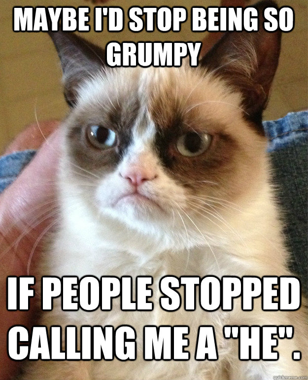 Maybe I'd stop being so grumpy if people stopped calling me a 