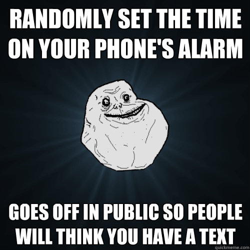 randomly set the time on your phone's alarm Goes off in public so people will think you have a text  Forever Alone