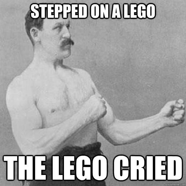 Stepped on a lego the lego cried  overly manly man