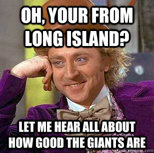 Oh, your from Long island? let me hear all about how good the giants are  Condescending Wonka