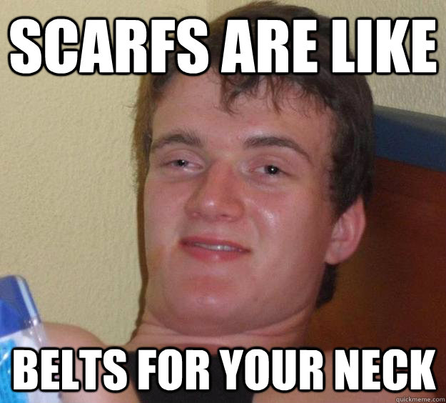 Scarfs are like Belts for your neck  10 Guy