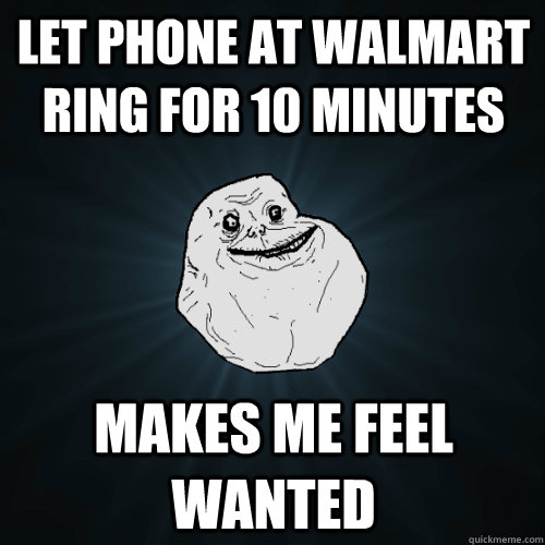 Let phone at walmart ring for 10 minutes makes me feel wanted  Forever Alone