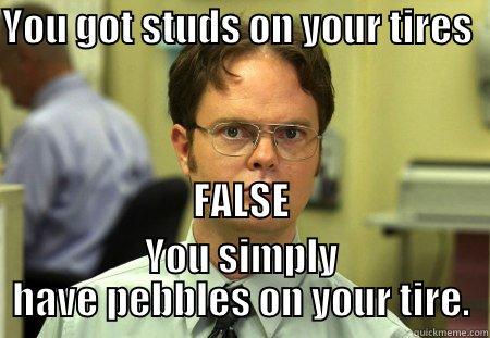 Dwight False 1 - YOU GOT STUDS ON YOUR TIRES                                                                                                                                                                                          FALSE YOU SIMPLY HAVE PEBBLES ON YOUR TIRE. Dwight