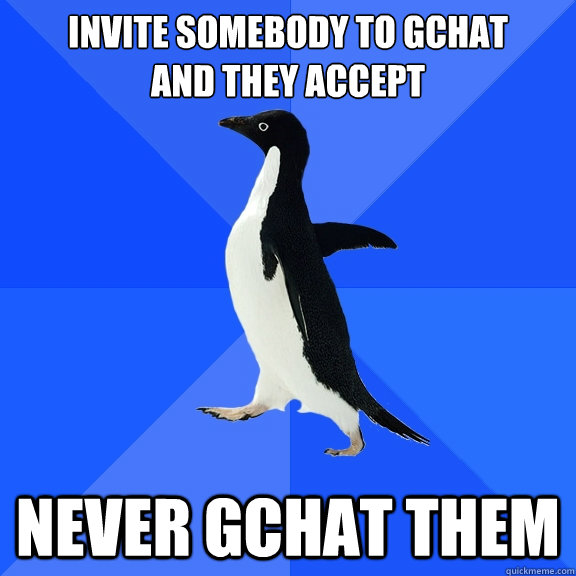 Invite somebody to gchat 
and they accept NEVER GCHAT THEM  Socially Awkward Penguin