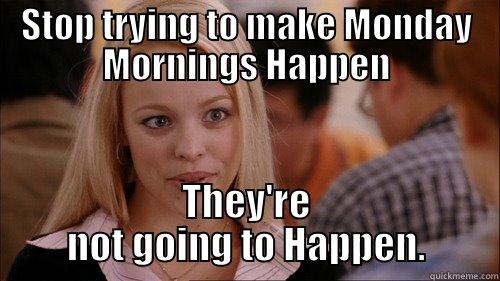 STOP TRYING TO MAKE MONDAY MORNINGS HAPPEN THEY'RE NOT GOING TO HAPPEN. regina george
