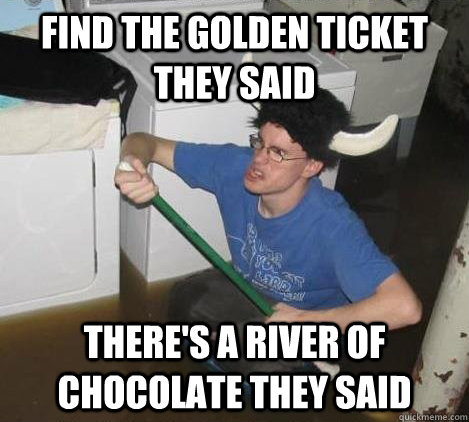 Find the golden ticket they said there's a river of chocolate they said  They said