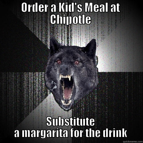 ORDER A KID'S MEAL AT CHIPOTLE SUBSTITUTE A MARGARITA FOR THE DRINK Insanity Wolf