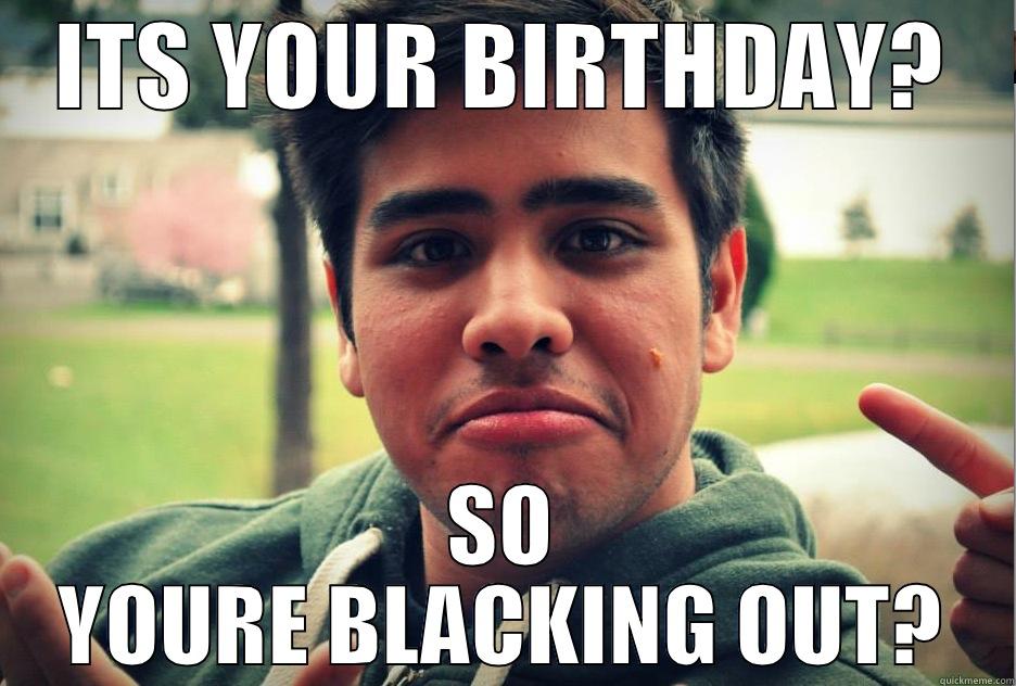 ITS YOUR BIRTHDAY? - ITS YOUR BIRTHDAY? SO YOURE BLACKING OUT? Misc