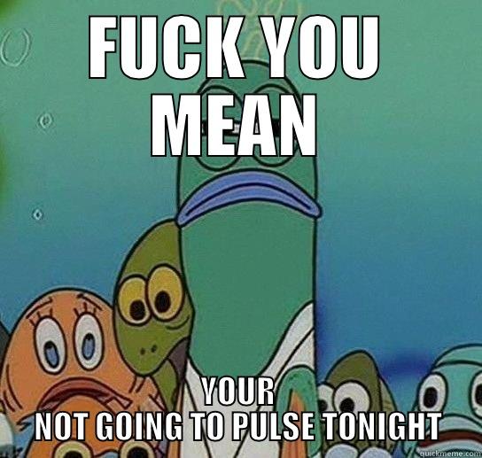 FUCK YOU MEAN YOUR NOT GOING TO PULSE TONIGHT Serious fish SpongeBob