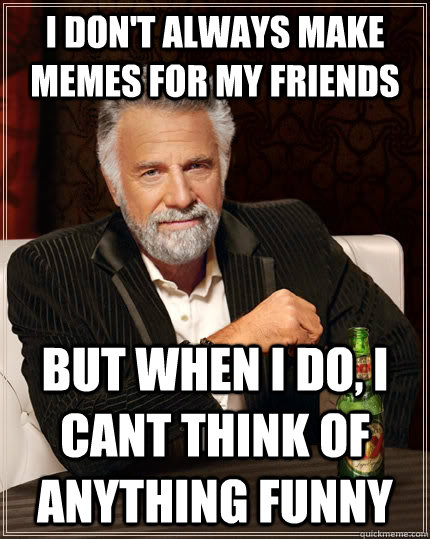 I don't always make memes for my friends but when I do, I cant think of anything funny  The Most Interesting Man In The World