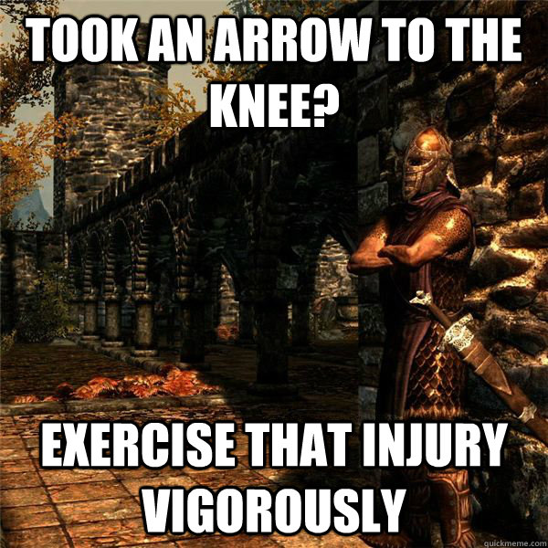 Took an arrow to the knee? Exercise that injury vigorously - Took an arrow to the knee? Exercise that injury vigorously  Skyrim Knee Arrow Joke 1