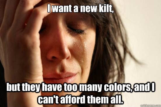 I want a new kilt, but they have too many colors, and I can't afford them all.  First World Problems