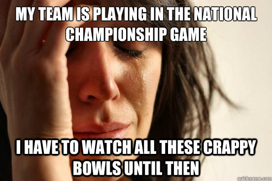 My team is playing in the national championship game I have to watch all these crappy bowls until then  First World Problems