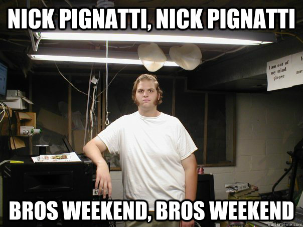 Nick pignatti, nick pignatti bros weekend, bros weekend - Nick pignatti, nick pignatti bros weekend, bros weekend  Does he do the same