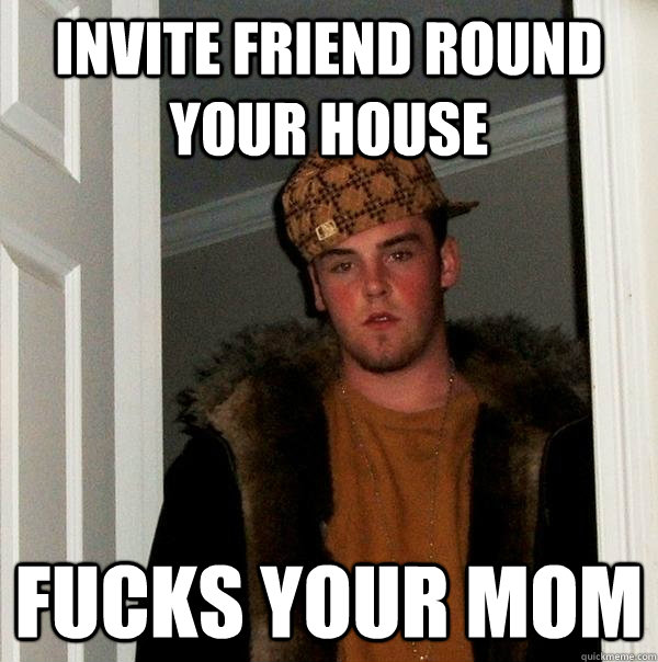 Invite friend round your house Fucks your mom   Scumbag Steve