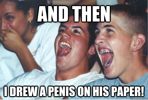 and then I drew a penis on his paper!  Immature High Schoolers