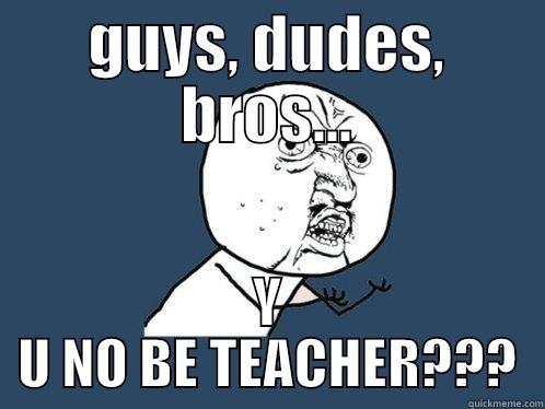 GUYS, DUDES, BROS... Y U NO BE TEACHER??? Y U No