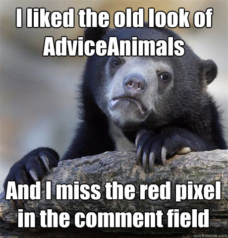 I liked the old look of AdviceAnimals And I miss the red pixel in the comment field  Confession Bear