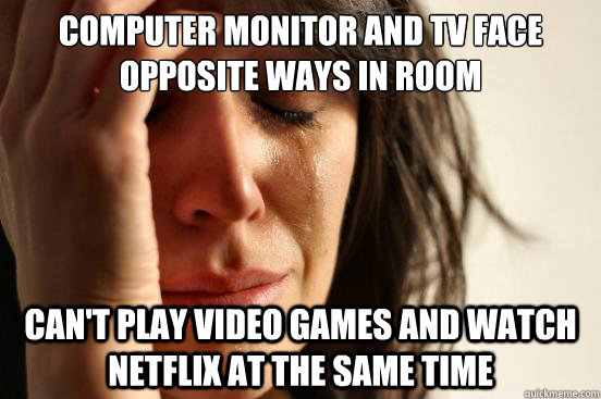 Computer Monitor and TV Face opposite ways in room Can't Play video games and watch netflix at the same time  First World Problems