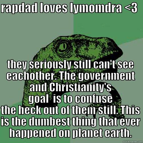RAPDAD LOVES LYMOMDRA <3   THEY SERIOUSLY STILL CAN'T SEE EACHOTHER. THE GOVERNMENT AND CHRISTIANITY'S GOAL  IS TO CONFUSE THE HECK OUT OF THEM STILL. THIS IS THE DUMBEST THING THAT EVER HAPPENED ON PLANET EARTH. Philosoraptor