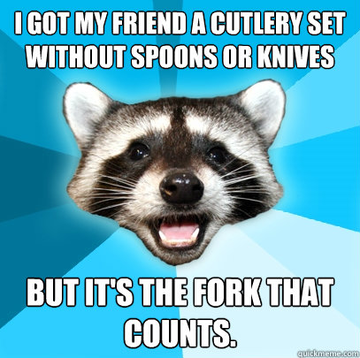 I got my friend a cutlery set without spoons or knives but It's the fork that counts.  Lame Pun Coon
