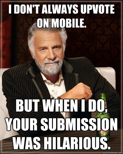 I don't always upvote on mobile. But when I do, your submission was hilarious.  The Most Interesting Man In The World