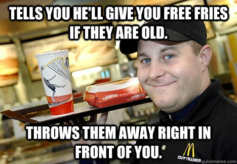 Tells you he'll give you free fries if they are old. Throws them away right in front of you.  Scumbag McDonalds Employee