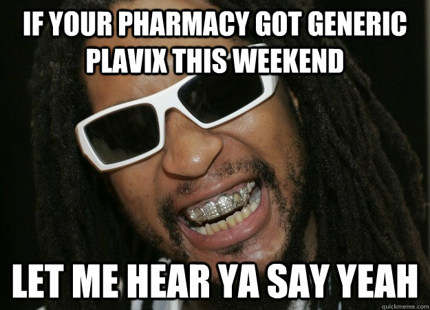 if your pharmacy got generic plavix this weekend let me hear ya say yeah  