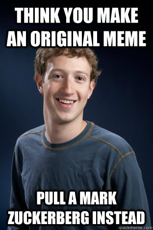 THINK YOU MAKE AN ORIGINAL MEME PULL A MARK ZUCKERBERG INSTEAD  The Mark Zuckerberg