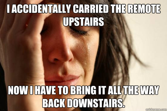 I accidentally carried the remote upstairs Now I have to bring it all the way back downstairs.  First World Problems