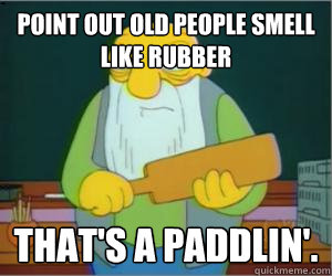 point out old people smell like rubber That's a paddlin'.  Paddlin Jasper