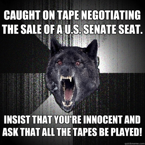 Caught on tape negotiating the sale of a U.S. Senate seat. Insist that you're innocent and ask that all the tapes be played!  Insanity Wolf