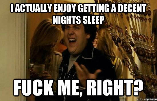 I actually enjoy getting a decent nights sleep fuck me, right?  fuckmeright