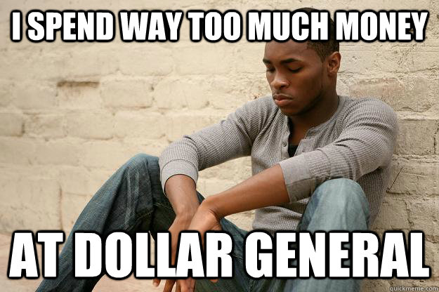 i spend way too much money at dollar general  