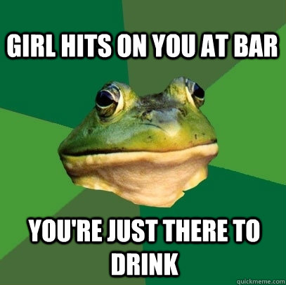 Girl hits on you at bar you're just there to drink   Foul Bachelor Frog