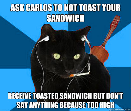 Ask Carlos to not toast your sandwich receive toasted sandwich but don't say anything because too high  Socially Awkward Berklee Cat