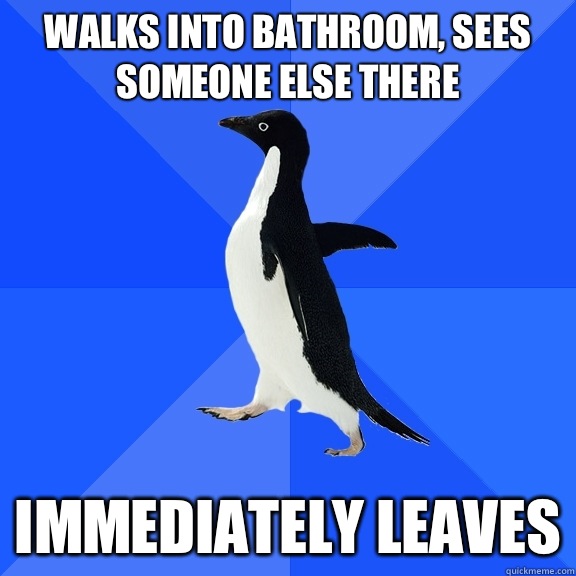 Walks into bathroom, sees someone else there Immediately leaves  Socially Awkward Penguin