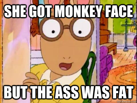 She got monkey face but the ass was fat  Arthur Sees A Fat Ass