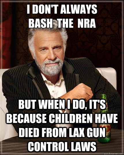 I don't always 
bash  the  nra but when i do, it's because children have died from lax gun control laws  The Most Interesting Man In The World