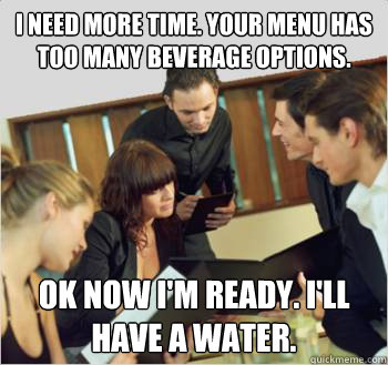 I need more time. Your menu has too many beverage options. Ok now I'm ready. I'll have a water.   Scumbag customer
