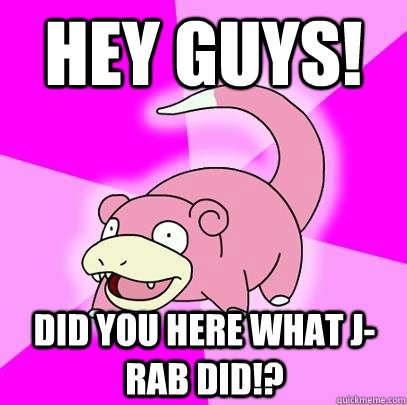 Hey Guys! Did You Here what J-Rab did!?  Slowpoke