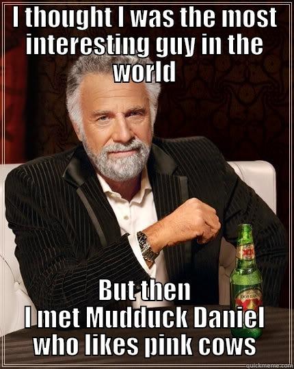 I thought I was the most interesting guy - I THOUGHT I WAS THE MOST INTERESTING GUY IN THE WORLD BUT THEN I MET MUDDUCK DANIEL WHO LIKES PINK COWS The Most Interesting Man In The World
