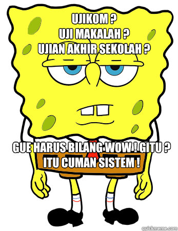 Ujikom ?
Uji makalah ?
Ujian Akhir Sekolah ?
Ujian Nasional ? Gue harus bilang wow ! gitu ?
itu cuman sistem !  Annoyed spongebob