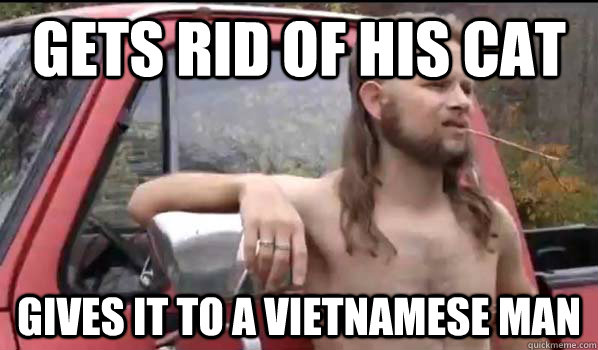 Gets rid of his cat gives it to a vietnamese man  Almost Politically Correct Redneck