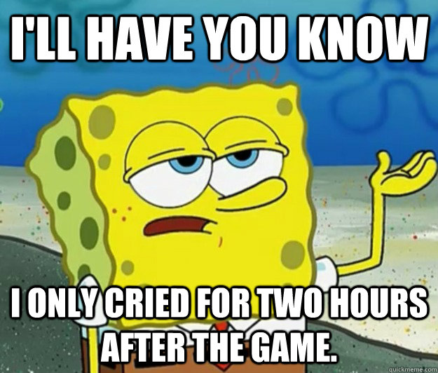 I'll have you know I only cried for two hours after the game.  Tough Spongebob